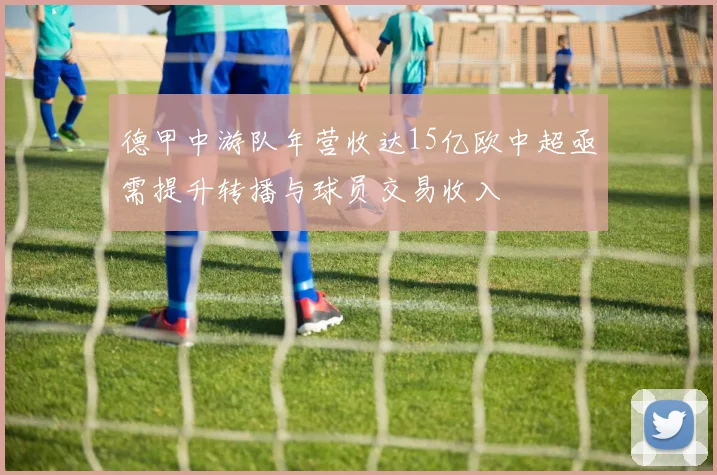 德甲中游队年营收达15亿欧中超亟需提升转播与球员交易收入