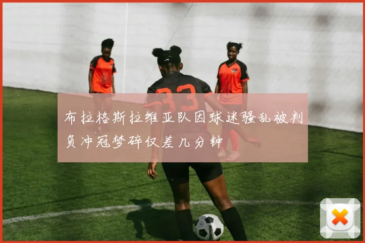 布拉格斯拉维亚队因球迷骚乱被判负冲冠梦碎仅差几分钟