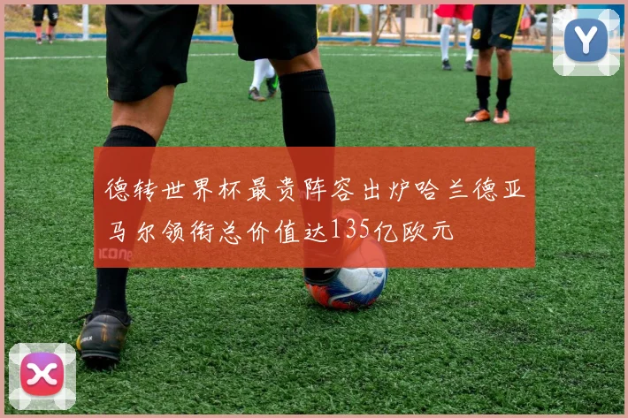 德转世界杯最贵阵容出炉哈兰德亚马尔领衔总价值达135亿欧元