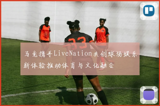 马竞携手LiveNation共创球场娱乐新体验推动体育与文化融合