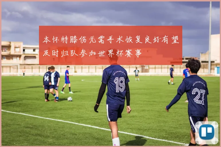 本怀特膝伤无需手术恢复良好有望及时归队参加世界杯赛事