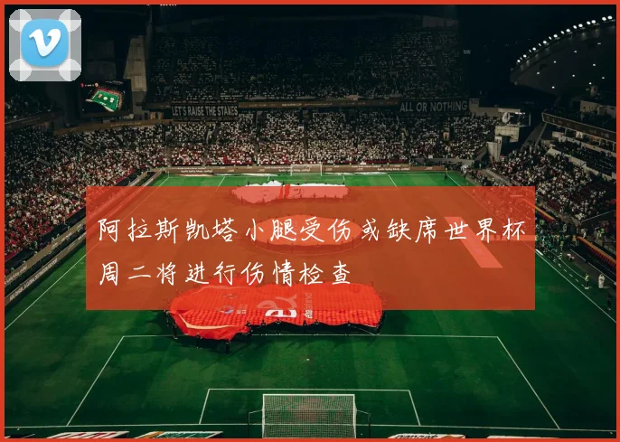 阿拉斯凯塔小腿受伤或缺席世界杯周二将进行伤情检查