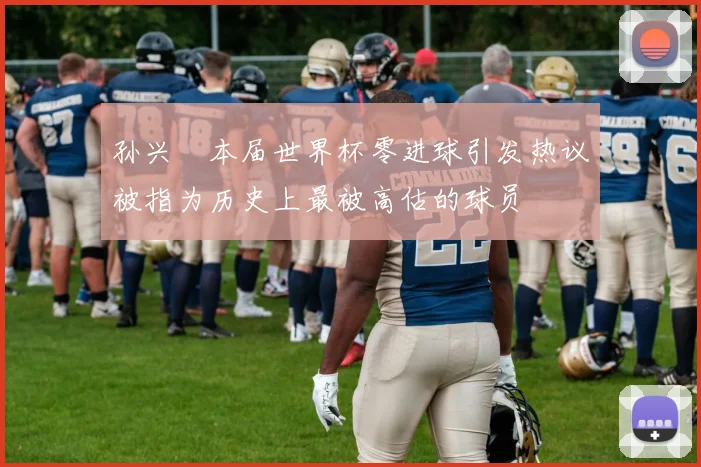 孙兴慜本届世界杯零进球引发热议被指为历史上最被高估的球员