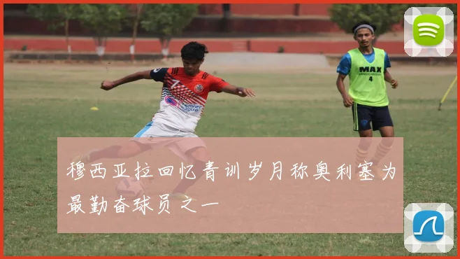 穆西亚拉回忆青训岁月称奥利塞为最勤奋球员之一