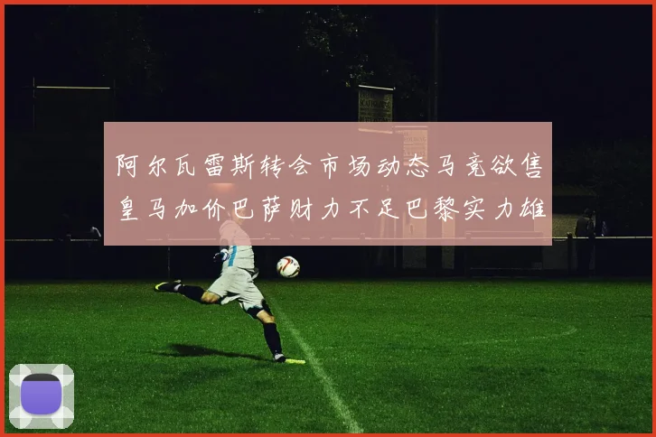 阿尔瓦雷斯转会市场动态马竞欲售皇马加价巴萨财力不足巴黎实力雄厚