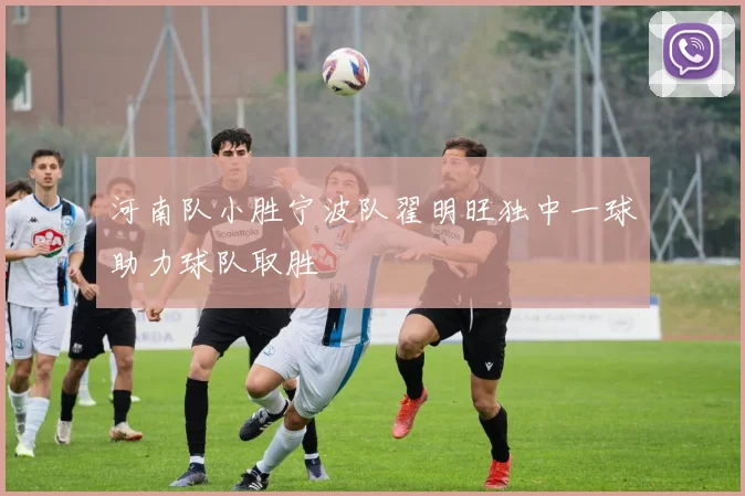 河南队小胜宁波队翟明旺独中一球助力球队取胜