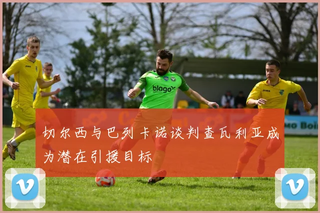切尔西与巴列卡诺谈判查瓦利亚成为潜在引援目标