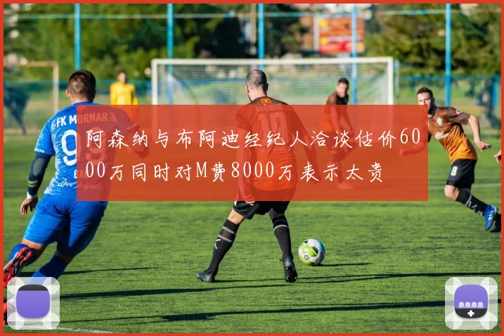 阿森纳与布阿迪经纪人洽谈估价6000万同时对M费8000万表示太贵