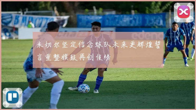 米切尔坚定信念球队未来更辉煌誓言重整旗鼓再创佳绩