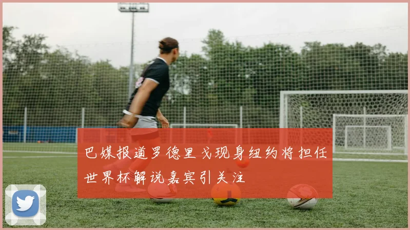 巴媒报道罗德里戈现身纽约将担任世界杯解说嘉宾引关注