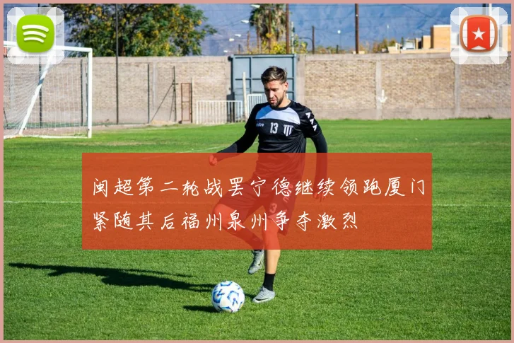 闽超第二轮战罢宁德继续领跑厦门紧随其后福州泉州争夺激烈