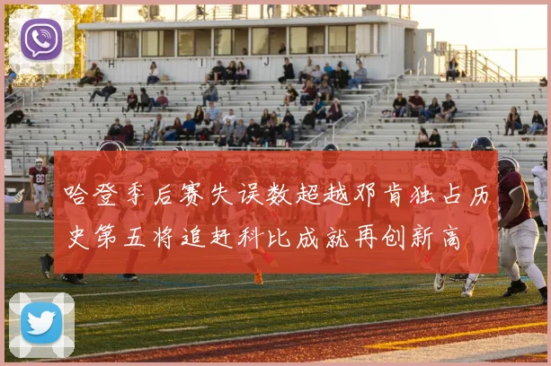 哈登季后赛失误数超越邓肯独占历史第五将追赶科比成就再创新高